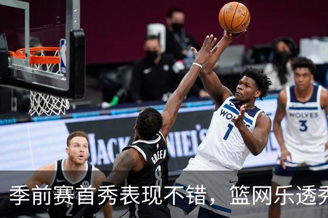 季前赛首秀表现不错，篮网乐透秀得到了主教练的认可？