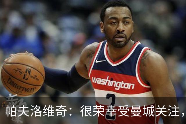 帕夫洛维奇：很荣幸受曼城关注，能与罗德里相比让我感到自豪