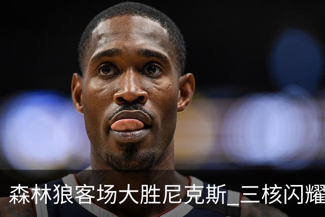 森林狼客场大胜尼克斯 三核闪耀彰显团队拼搏精神