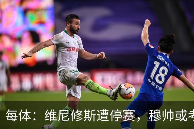 每体：维尼修斯遭停赛，穆帅或考虑弃用