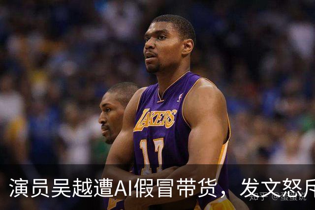 演员吴越遭AI假冒带货，发文怒斥：太恶劣！