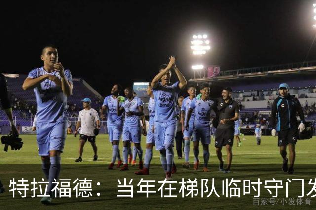 特拉福德：当年在梯队临时守门发挥好，教练让我参加门将专项训练