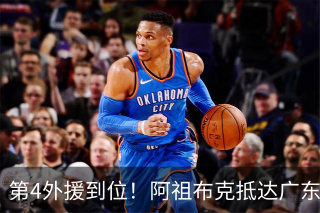 第4外援到位！阿祖布克抵达广东，联手徐杰弗格，客战同曦或首秀