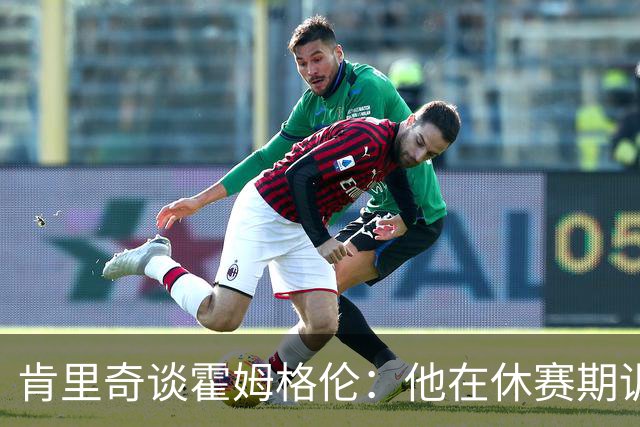 肯里奇谈霍姆格伦：他在休赛期训练很刻苦状态极佳 他是赢球关键