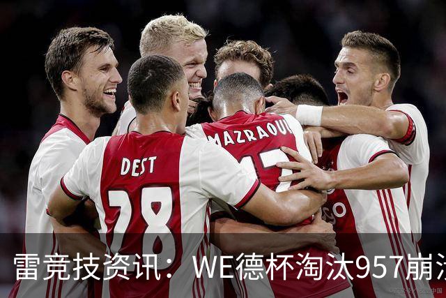 雷竞技资讯：WE德杯淘汰957崩溃沉默说不出话！WE全员道歉BFX太强了